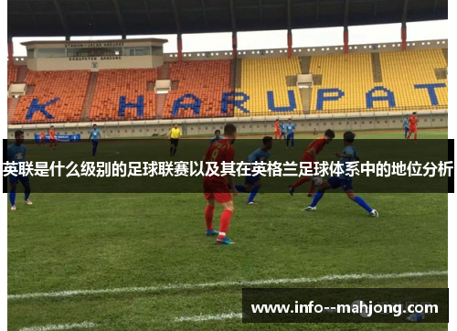英联是什么级别的足球联赛以及其在英格兰足球体系中的地位分析 英联是什么级别的足球联赛以及其在英格兰足球体系中的地位分析