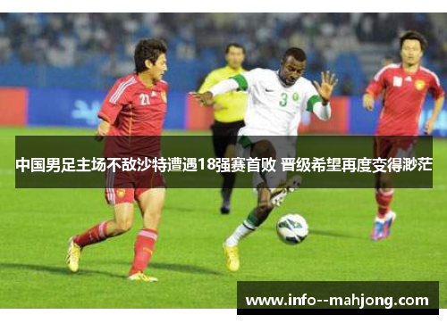 中国男足主场不敌沙特遭遇18强赛首败 晋级希望再度变得渺茫 中国男足主场不敌沙特遭遇18强赛首败 晋级希望再度变得渺茫