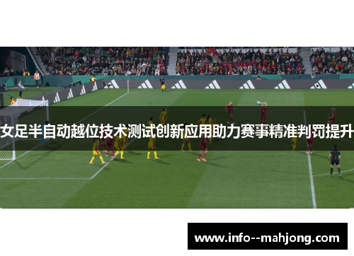 女足半自动越位技术测试创新应用助力赛事精准判罚提升 女足半自动越位技术测试创新应用助力赛事精准判罚提升