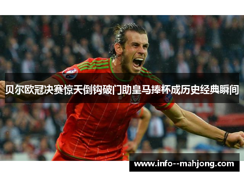 贝尔欧冠决赛惊天倒钩破门助皇马捧杯成历史经典瞬间