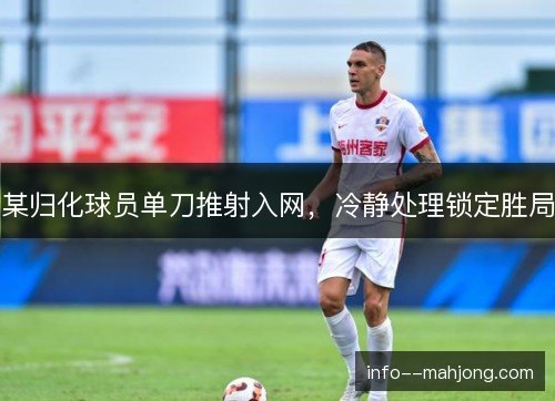 某归化球员单刀推射入网，冷静处理锁定胜局